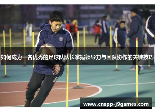 如何成为一名优秀的足球队队长掌握领导力与团队协作的关键技巧 如何成为一名优秀的足球队队长掌握领导力与团队协作的关键技巧