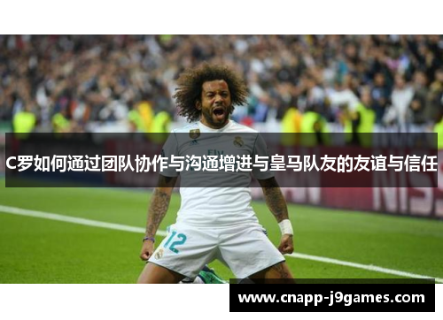 C罗如何通过团队协作与沟通增进与皇马队友的友谊与信任 C罗如何通过团队协作与沟通增进与皇马队友的友谊与信任