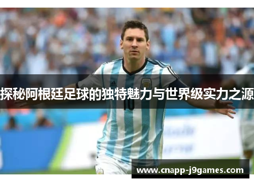 探秘阿根廷足球的独特魅力与世界级实力之源 探秘阿根廷足球的独特魅力与世界级实力之源