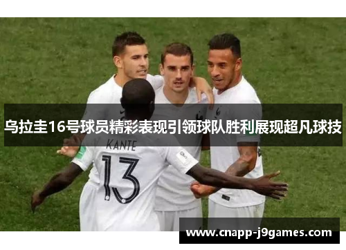 乌拉圭16号球员精彩表现引领球队胜利展现超凡球技