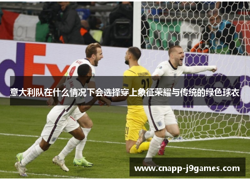 意大利队在什么情况下会选择穿上象征荣耀与传统的绿色球衣 意大利队在什么情况下会选择穿上象征荣耀与传统的绿色球衣