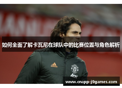 如何全面了解卡瓦尼在球队中的比赛位置与角色解析