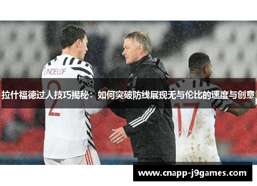 拉什福德过人技巧揭秘：如何突破防线展现无与伦比的速度与创意