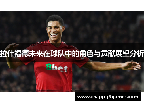 拉什福德未来在球队中的角色与贡献展望分析