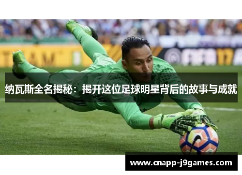 纳瓦斯全名揭秘:揭开这位足球明星背后的故事与成就 纳瓦斯全名揭秘:揭开这位足球明星背后的故事与成就