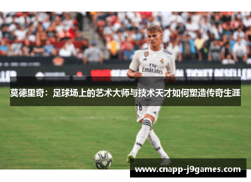 莫德里奇:足球场上的艺术大师与技术天才如何塑造传奇生涯 莫德里奇:足球场上的艺术大师与技术天才如何塑造传奇生涯