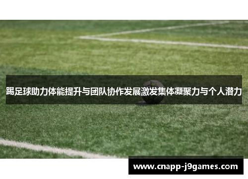 踢足球助力体能提升与团队协作发展激发集体凝聚力与个人潜力