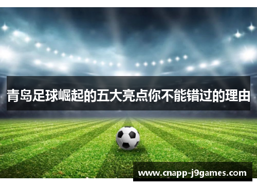 青岛足球崛起的五大亮点你不能错过的理由 青岛足球崛起的五大亮点你不能错过的理由