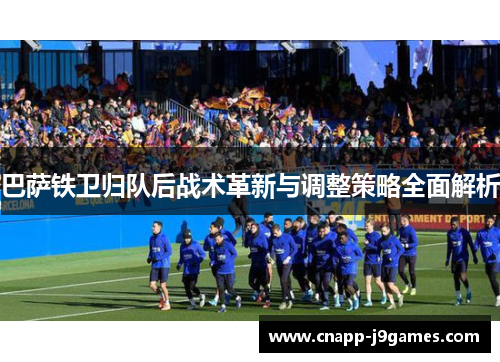 巴萨铁卫归队后战术革新与调整策略全面解析 巴萨铁卫归队后战术革新与调整策略全面解析