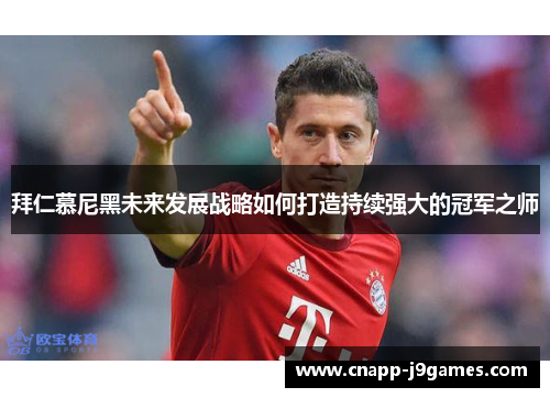 拜仁慕尼黑未来发展战略如何打造持续强大的冠军之师 拜仁慕尼黑未来发展战略如何打造持续强大的冠军之师