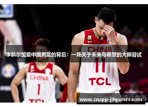 李凯尔加盟中国男篮的背后:一场关于未来与希望的大胆尝试 李凯尔加盟中国男篮的背后:一场关于未来与希望的大胆尝试