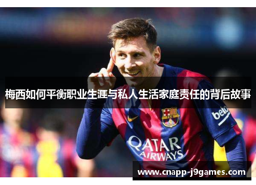 梅西如何平衡职业生涯与私人生活家庭责任的背后故事 梅西如何平衡职业生涯与私人生活家庭责任的背后故事