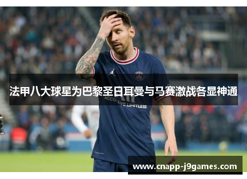 法甲八大球星为巴黎圣日耳曼与马赛激战各显神通 法甲八大球星为巴黎圣日耳曼与马赛激战各显神通