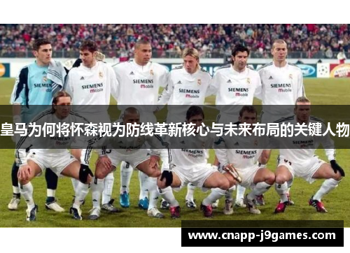 皇马为何将怀森视为防线革新核心与未来布局的关键人物 皇马为何将怀森视为防线革新核心与未来布局的关键人物