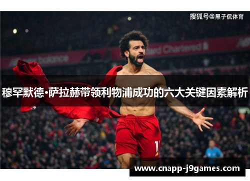 穆罕默德·萨拉赫带领利物浦成功的六大关键因素解析 穆罕默德·萨拉赫带领利物浦成功的六大关键因素解析