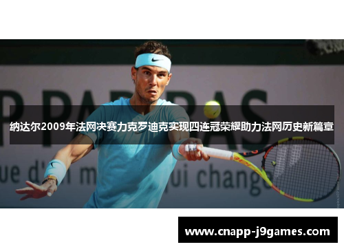 纳达尔2009年法网决赛力克罗迪克实现四连冠荣耀助力法网历史新篇章 纳达尔2009年法网决赛力克罗迪克实现四连冠荣耀助力法网历史新篇章