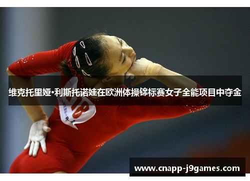 维克托里娅·利斯托诺娃在欧洲体操锦标赛女子全能项目中夺金 维克托里娅·利斯托诺娃在欧洲体操锦标赛女子全能项目中夺金