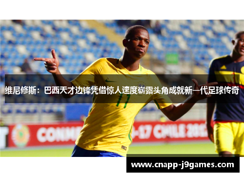 维尼修斯:巴西天才边锋凭借惊人速度崭露头角成就新一代足球传奇 维尼修斯:巴西天才边锋凭借惊人速度崭露头角成就新一代足球传奇
