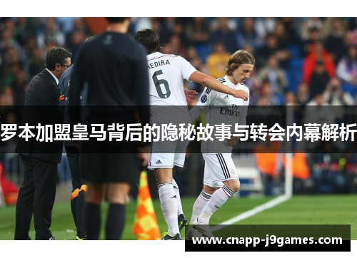 罗本加盟皇马背后的隐秘故事与转会内幕解析 罗本加盟皇马背后的隐秘故事与转会内幕解析