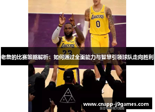 老詹的比赛策略解析:如何通过全面能力与智慧引领球队走向胜利 老詹的比赛策略解析:如何通过全面能力与智慧引领球队走向胜利