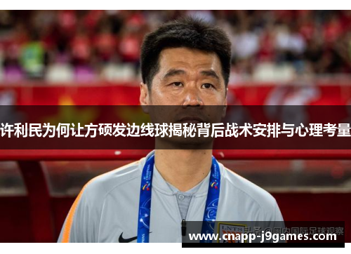 许利民为何让方硕发边线球揭秘背后战术安排与心理考量 许利民为何让方硕发边线球揭秘背后战术安排与心理考量