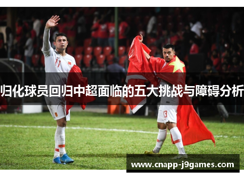 归化球员回归中超面临的五大挑战与障碍分析