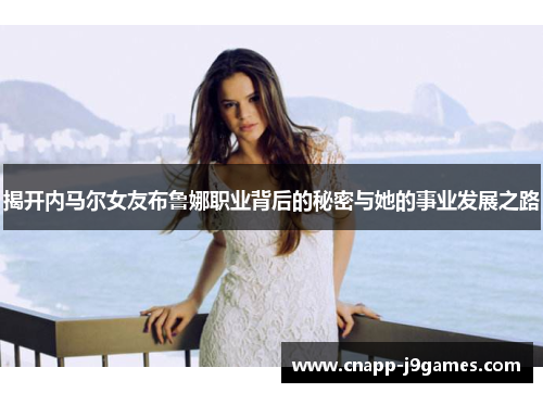 揭开内马尔女友布鲁娜职业背后的秘密与她的事业发展之路 揭开内马尔女友布鲁娜职业背后的秘密与她的事业发展之路