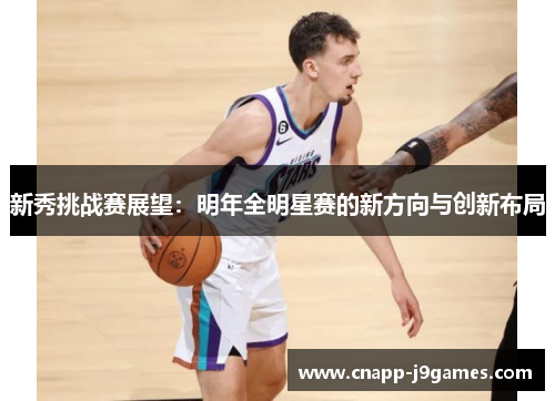 新秀挑战赛展望:明年全明星赛的新方向与创新布局 新秀挑战赛展望:明年全明星赛的新方向与创新布局