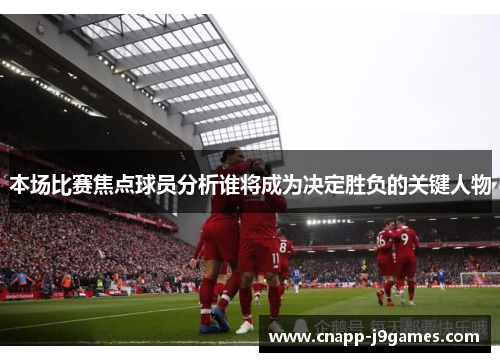 本场比赛焦点球员分析谁将成为决定胜负的关键人物 本场比赛焦点球员分析谁将成为决定胜负的关键人物