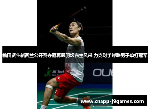 桃田贤斗新西兰公开赛夺冠再展羽坛霸主风采 力克对手蝉联男子单打冠军