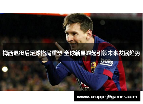 梅西退役后足球格局重塑 全球新星崛起引领未来发展趋势