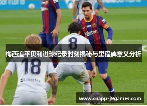 梅西追平贝利进球纪录时刻揭秘与里程碑意义分析