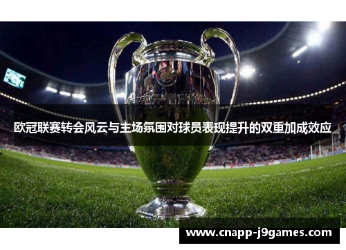 欧冠联赛转会风云与主场氛围对球员表现提升的双重加成效应