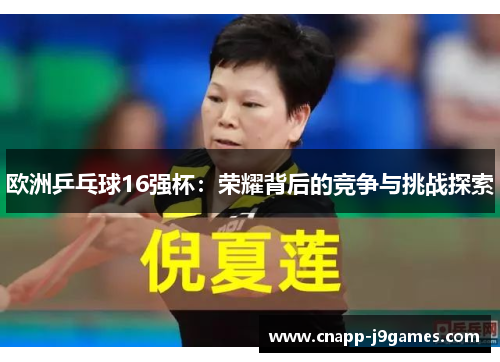 欧洲乒乓球16强杯：荣耀背后的竞争与挑战探索