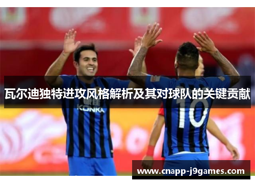 瓦尔迪独特进攻风格解析及其对球队的关键贡献 瓦尔迪独特进攻风格解析及其对球队的关键贡献