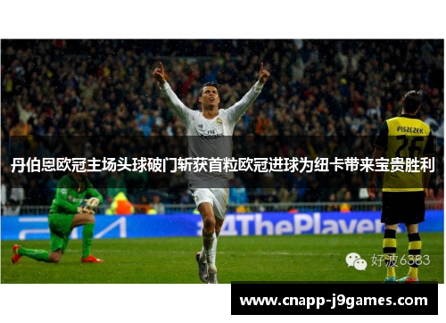 丹伯恩欧冠主场头球破门斩获首粒欧冠进球为纽卡带来宝贵胜利