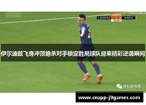 伊尔迪兹飞身冲顶绝杀对手锁定胜局球队迎来精彩逆袭瞬间