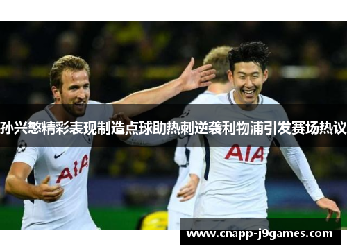 孙兴慜精彩表现制造点球助热刺逆袭利物浦引发赛场热议 孙兴慜精彩表现制造点球助热刺逆袭利物浦引发赛场热议