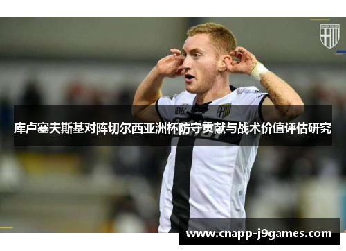 库卢塞夫斯基对阵切尔西亚洲杯防守贡献与战术价值评估研究 库卢塞夫斯基对阵切尔西亚洲杯防守贡献与战术价值评估研究