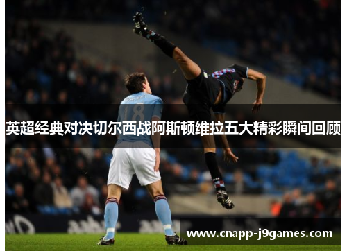 英超经典对决切尔西战阿斯顿维拉五大精彩瞬间回顾 英超经典对决切尔西战阿斯顿维拉五大精彩瞬间回顾