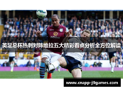 英足总杯热刺对阵维拉五大精彩看点分析全方位解读 英足总杯热刺对阵维拉五大精彩看点分析全方位解读