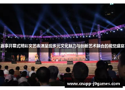 赛事开幕式精彩文艺表演呈现多元文化魅力与创新艺术融合的视觉盛宴 赛事开幕式精彩文艺表演呈现多元文化魅力与创新艺术融合的视觉盛宴