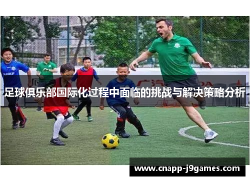 足球俱乐部国际化过程中面临的挑战与解决策略分析 足球俱乐部国际化过程中面临的挑战与解决策略分析