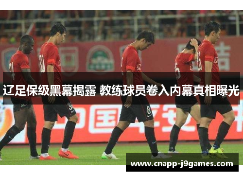 辽足保级黑幕揭露 教练球员卷入内幕真相曝光 辽足保级黑幕揭露 教练球员卷入内幕真相曝光