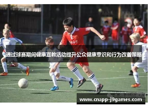通过球赛期间健康宣教活动提升公众健康意识和行为改善策略 通过球赛期间健康宣教活动提升公众健康意识和行为改善策略