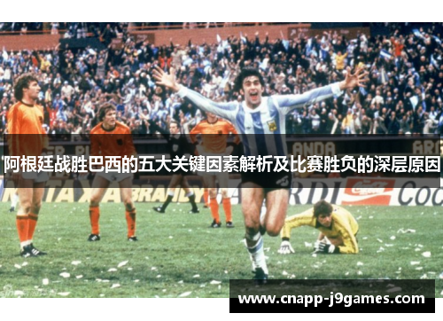 阿根廷战胜巴西的五大关键因素解析及比赛胜负的深层原因 阿根廷战胜巴西的五大关键因素解析及比赛胜负的深层原因