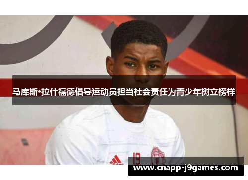 马库斯·拉什福德倡导运动员担当社会责任为青少年树立榜样 马库斯·拉什福德倡导运动员担当社会责任为青少年树立榜样