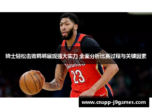 骑士轻松击败鹈鹕展现强大实力 全面分析比赛过程与关键因素 骑士轻松击败鹈鹕展现强大实力 全面分析比赛过程与关键因素